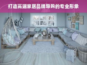 打造高端家居品牌导购的专业形象