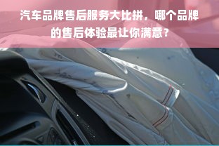 汽车品牌售后服务大比拼，哪个品牌的售后体验最让你满意？