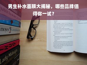 男生补水面膜大揭秘，哪些品牌值得你一试？