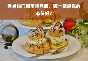 盘点热门甜蛋糕品牌，哪一款是你的心头好？