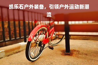 凯乐石户外装备，引领户外运动新潮流