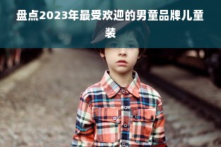 盘点2023年最受欢迎的男童品牌儿童装