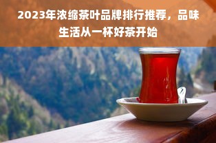 2023年浓缩茶叶品牌排行推荐，品味生活从一杯好茶开始