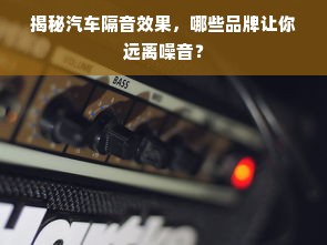 揭秘汽车隔音效果，哪些品牌让你远离噪音？