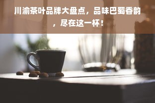 川渝茶叶品牌大盘点，品味巴蜀香韵，尽在这一杯！