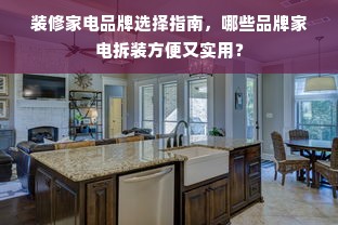 装修家电品牌选择指南，哪些品牌家电拆装方便又实用？