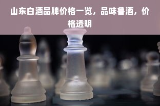 山东白酒品牌价格一览，品味鲁酒，价格透明