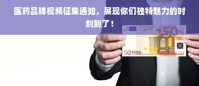 医药品牌视频征集通知，展现你们独特魅力的时刻到了！