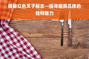 揭秘红色叉子标志—探寻厨具品牌的独特魅力