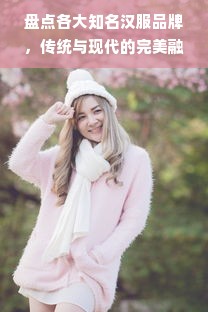盘点各大知名汉服品牌，传统与现代的完美融合