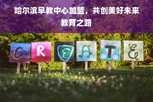 哈尔滨早教中心加盟，共创美好未来教育之路