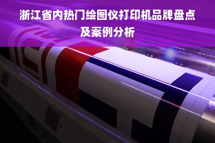 浙江省内热门绘图仪打印机品牌盘点及案例分析