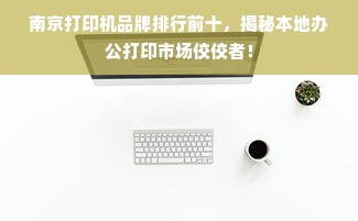 南京打印机品牌排行前十，揭秘本地办公打印市场佼佼者！