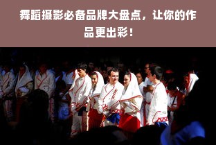 舞蹈摄影必备品牌大盘点，让你的作品更出彩！