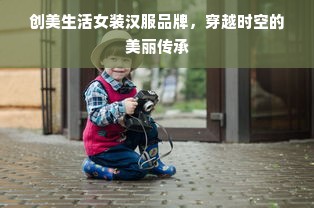 创美生活女装汉服品牌，穿越时空的美丽传承