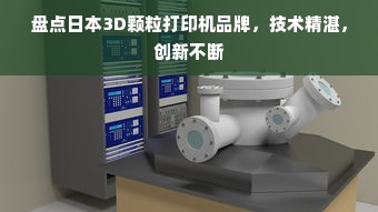 盘点日本3D颗粒打印机品牌，技术精湛，创新不断