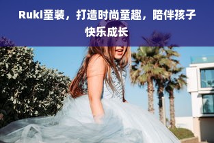 Ruki童装，打造时尚童趣，陪伴孩子快乐成长
