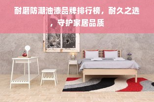 耐磨防潮油漆品牌排行榜，耐久之选，守护家居品质