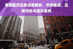美国医药品牌深度解析，市场格局、品牌特色与成功案例