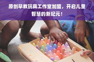 原创早教玩具工作室加盟，开启儿童智慧的新纪元！