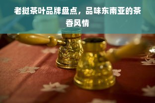 老挝茶叶品牌盘点，品味东南亚的茶香风情