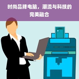 时尚品牌电脑，潮流与科技的完美融合
