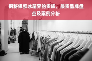揭秘保鲜冰箱界的贵族，最贵品牌盘点及案例分析