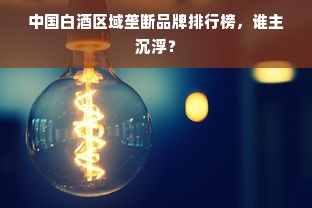 中国白酒区域垄断品牌排行榜，谁主沉浮？