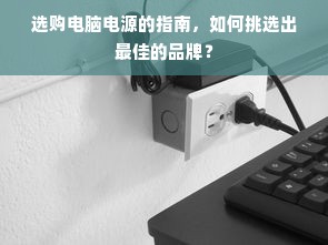 选购电脑电源的指南，如何挑选出最佳的品牌？