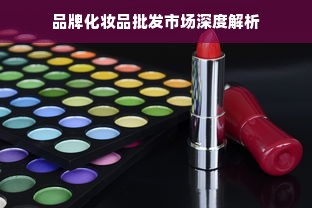 品牌化妆品批发市场深度解析