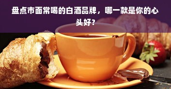 盘点市面常喝的白酒品牌，哪一款是你的心头好？