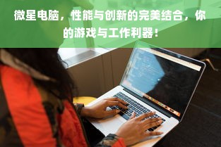微星电脑，性能与创新的完美结合，你的游戏与工作利器！