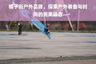 橘子街户外品牌，探索户外装备与时尚的完美融合