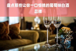 盘点那些让你一口惊艳的葡萄味白酒品牌