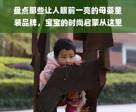 盘点那些让人眼前一亮的母婴童装品牌，宝宝的时尚启蒙从这里开始！