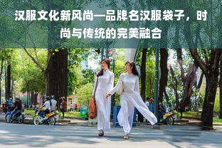 汉服文化新风尚—品牌名汉服袋子，时尚与传统的完美融合