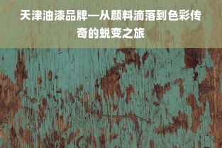 天津油漆品牌—从颜料滴落到色彩传奇的蜕变之旅