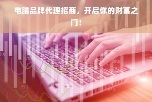 电脑品牌代理招商，开启你的财富之门！