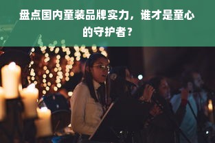盘点国内童装品牌实力，谁才是童心的守护者？