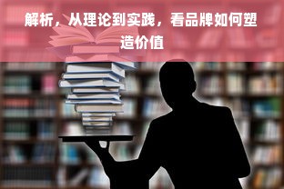 解析，从理论到实践，看品牌如何塑造价值
