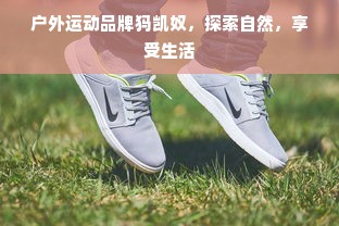 户外运动品牌犸凯奴，探索自然，享受生活