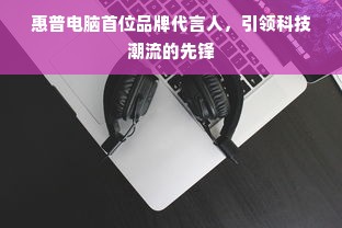 惠普电脑首位品牌代言人，引领科技潮流的先锋