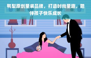 鸭梨原创童装品牌，打造时尚童趣，陪伴孩子快乐成长