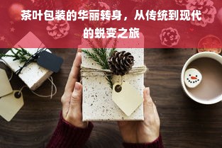 茶叶包装的华丽转身，从传统到现代的蜕变之旅