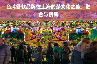 台湾餐饮品牌在上海的茶文化之旅，融合与创新