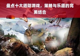 盘点十大塔防游戏，策略与乐趣的完美结合