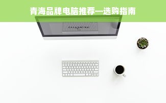 青海品牌电脑推荐—选购指南