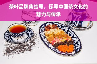 茶叶品牌集结号，探寻中国茶文化的魅力与传承