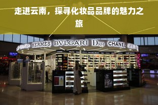 走进云南，探寻化妆品品牌的魅力之旅