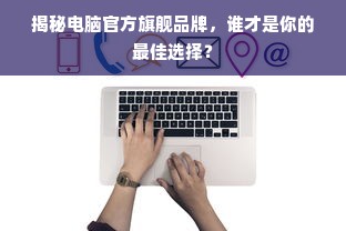 揭秘电脑官方旗舰品牌，谁才是你的最佳选择？